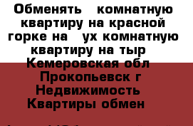 Обменять 1 комнатную квартиру на красной горке на 2-ух комнатную квартиру на тыр - Кемеровская обл., Прокопьевск г. Недвижимость » Квартиры обмен   